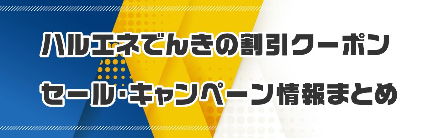 ハルエネでんきの割引クーポン・セール・キャンペーン情報まとめ